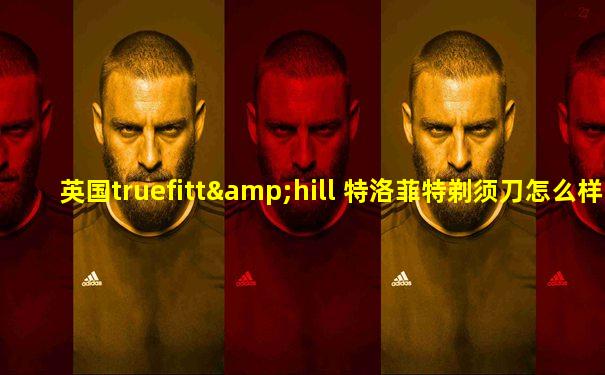 英国truefitt&hill 特洛菲特剃须刀怎么样